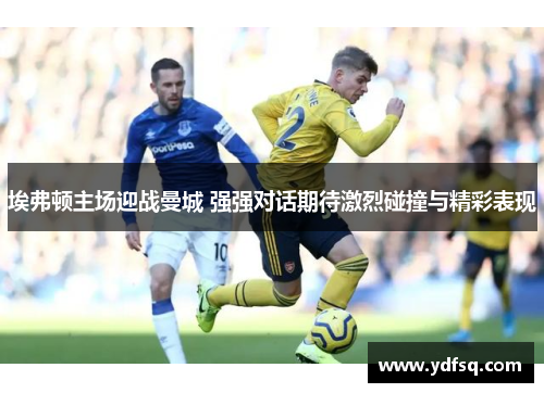 埃弗顿主场迎战曼城 强强对话期待激烈碰撞与精彩表现