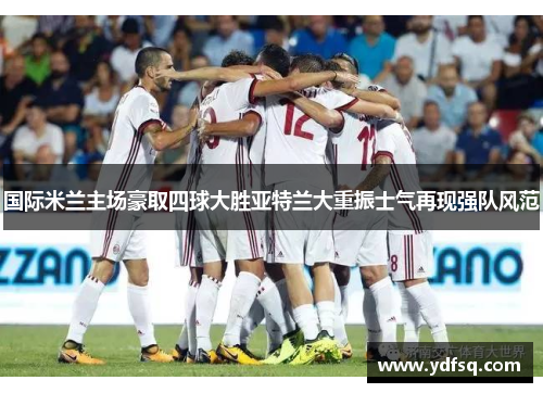 国际米兰主场豪取四球大胜亚特兰大重振士气再现强队风范