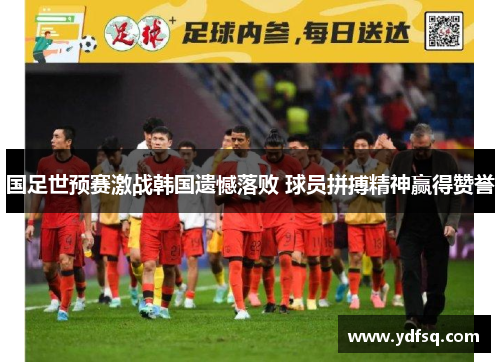 国足世预赛激战韩国遗憾落败 球员拼搏精神赢得赞誉