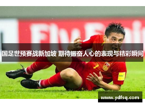 国足世预赛战新加坡 期待振奋人心的表现与精彩瞬间