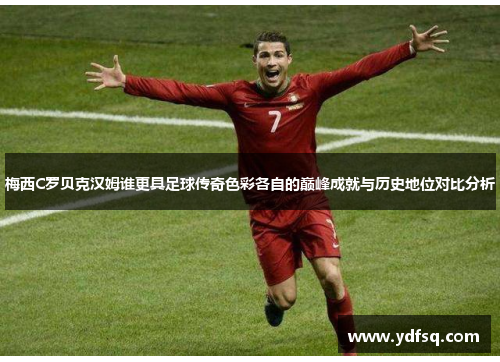 梅西C罗贝克汉姆谁更具足球传奇色彩各自的巅峰成就与历史地位对比分析