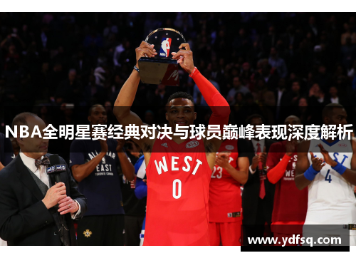 NBA全明星赛经典对决与球员巅峰表现深度解析