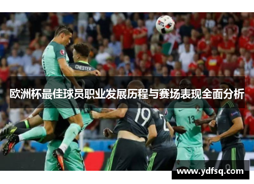 欧洲杯最佳球员职业发展历程与赛场表现全面分析