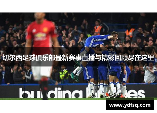 切尔西足球俱乐部最新赛事直播与精彩回顾尽在这里