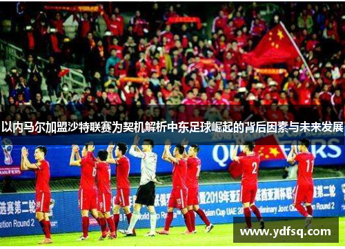 以内马尔加盟沙特联赛为契机解析中东足球崛起的背后因素与未来发展