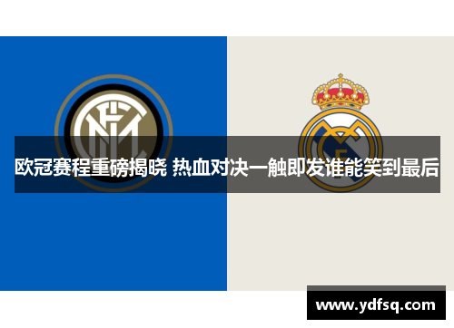 欧冠赛程重磅揭晓 热血对决一触即发谁能笑到最后