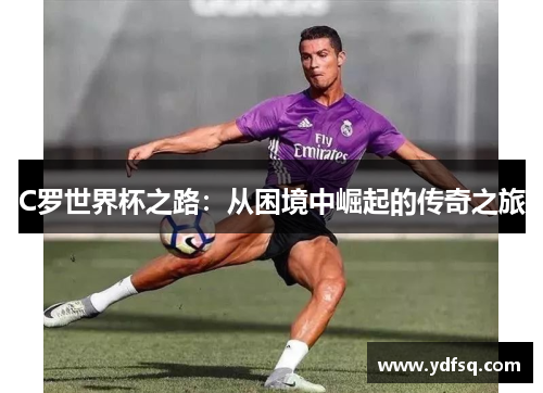 C罗世界杯之路：从困境中崛起的传奇之旅