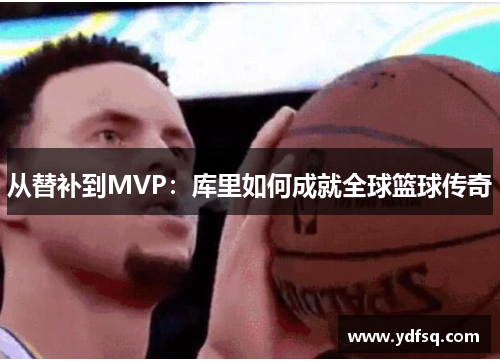 从替补到MVP：库里如何成就全球篮球传奇