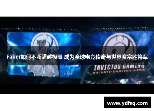 Faker如何不断超越极限 成为全球电竞传奇与世界赛常胜将军