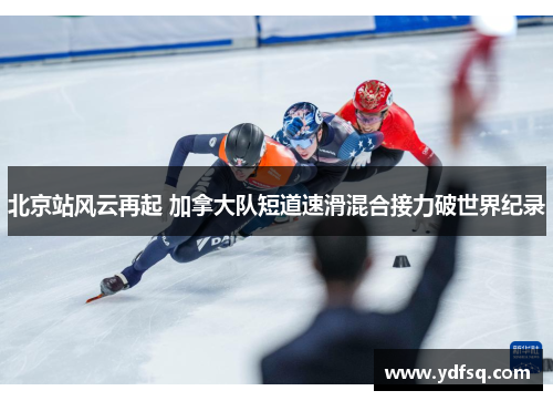 北京站风云再起 加拿大队短道速滑混合接力破世界纪录