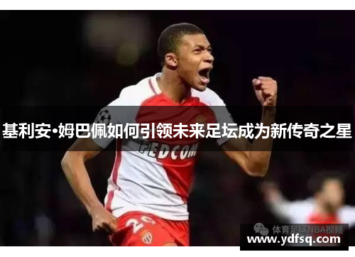 基利安·姆巴佩如何引领未来足坛成为新传奇之星
