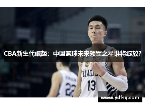 CBA新生代崛起：中国篮球未来领军之星谁将绽放？