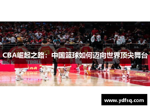 CBA崛起之路：中国篮球如何迈向世界顶尖舞台