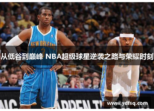 从低谷到巅峰 NBA超级球星逆袭之路与荣耀时刻