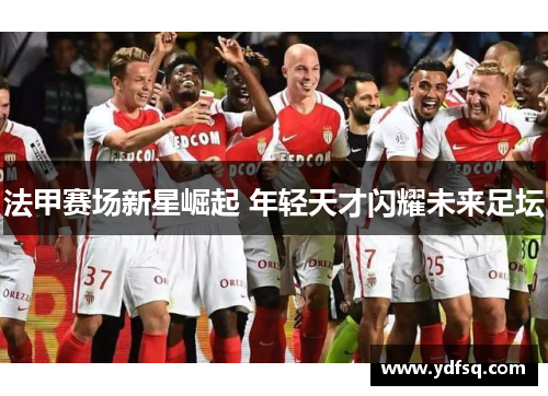 法甲赛场新星崛起 年轻天才闪耀未来足坛