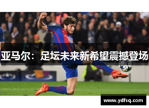亚马尔：足坛未来新希望震撼登场