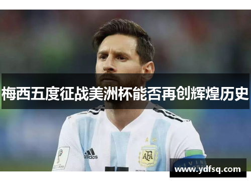 梅西五度征战美洲杯能否再创辉煌历史