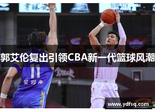 郭艾伦复出引领CBA新一代篮球风潮