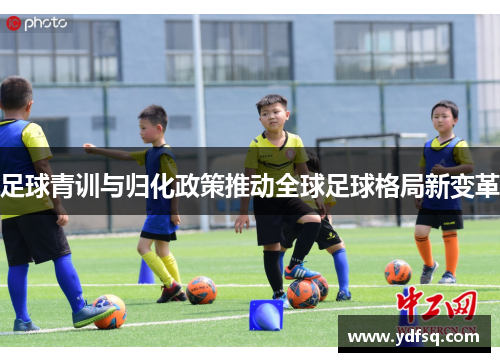 足球青训与归化政策推动全球足球格局新变革
