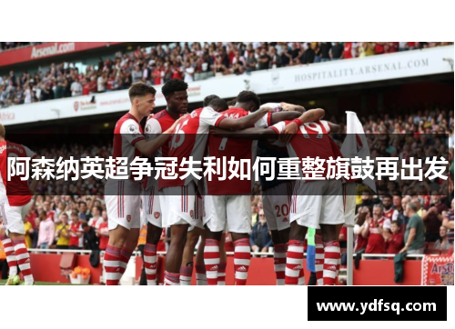阿森纳英超争冠失利如何重整旗鼓再出发