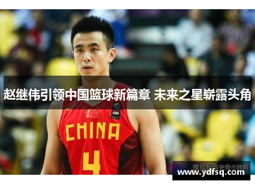 赵继伟引领中国篮球新篇章 未来之星崭露头角