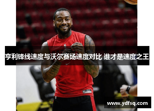 亨利锋线速度与沃尔赛场速度对比 谁才是速度之王