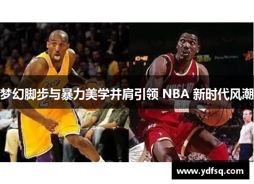 梦幻脚步与暴力美学并肩引领 NBA 新时代风潮
