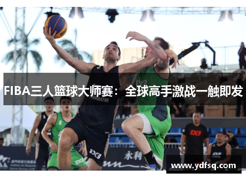 FIBA三人篮球大师赛：全球高手激战一触即发