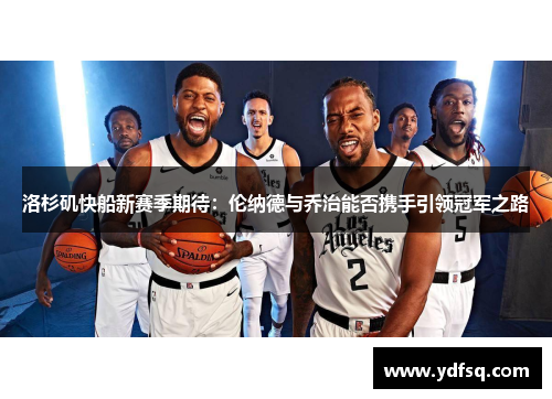 洛杉矶快船新赛季期待：伦纳德与乔治能否携手引领冠军之路
