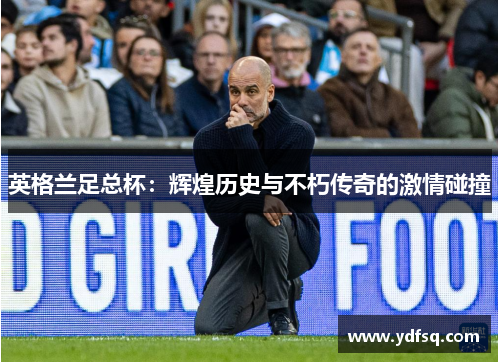 英格兰足总杯：辉煌历史与不朽传奇的激情碰撞