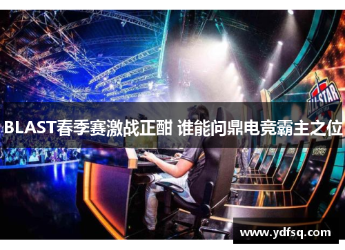 BLAST春季赛激战正酣 谁能问鼎电竞霸主之位