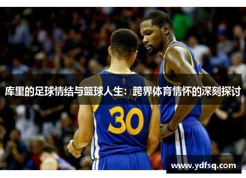 库里的足球情结与篮球人生：跨界体育情怀的深刻探讨