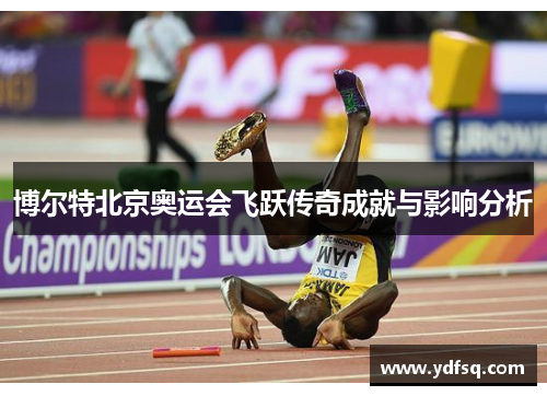 博尔特北京奥运会飞跃传奇成就与影响分析